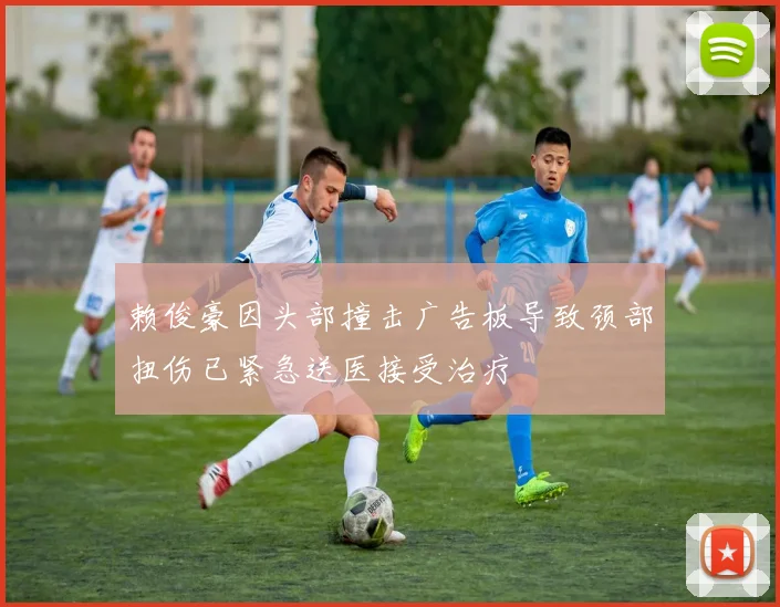赖俊豪因头部撞击广告板导致颈部扭伤已紧急送医接受治疗