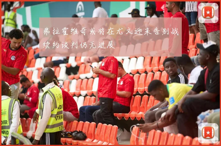 弗拉霍维奇或将在尤文迎来告别战续约谈判仍无进展