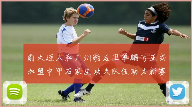 前大连人和广州豹后卫单鹏飞正式加盟中甲石家庄功夫队伍助力新赛季