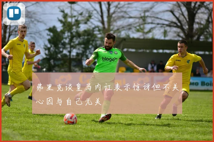弗里克谈皇马内讧表示惊讶但不关心因与自己无关
