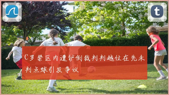 C罗禁区内遭铲倒裁判判越位在先未判点球引发争议