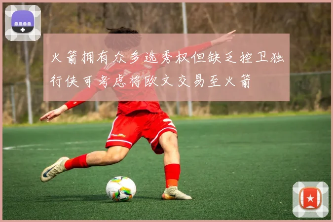 火箭拥有众多选秀权但缺乏控卫独行侠可考虑将欧文交易至火箭