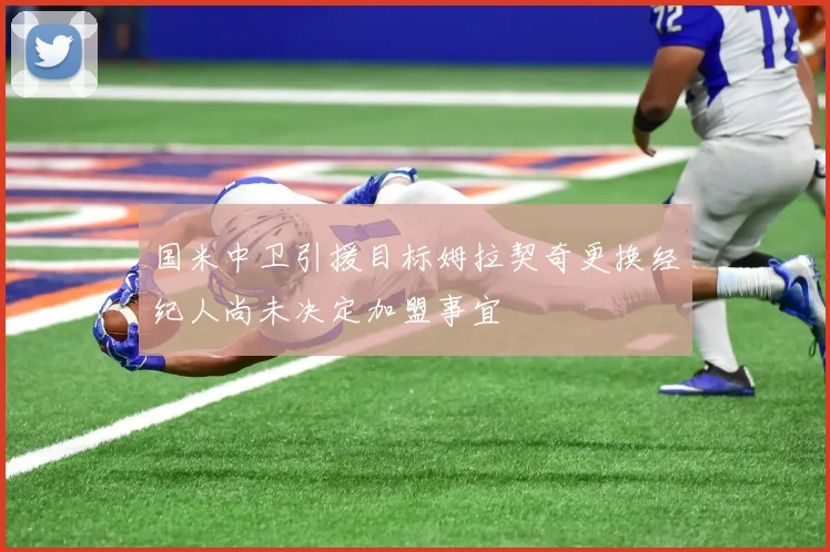 国米中卫引援目标姆拉契奇更换经纪人尚未决定加盟事宜