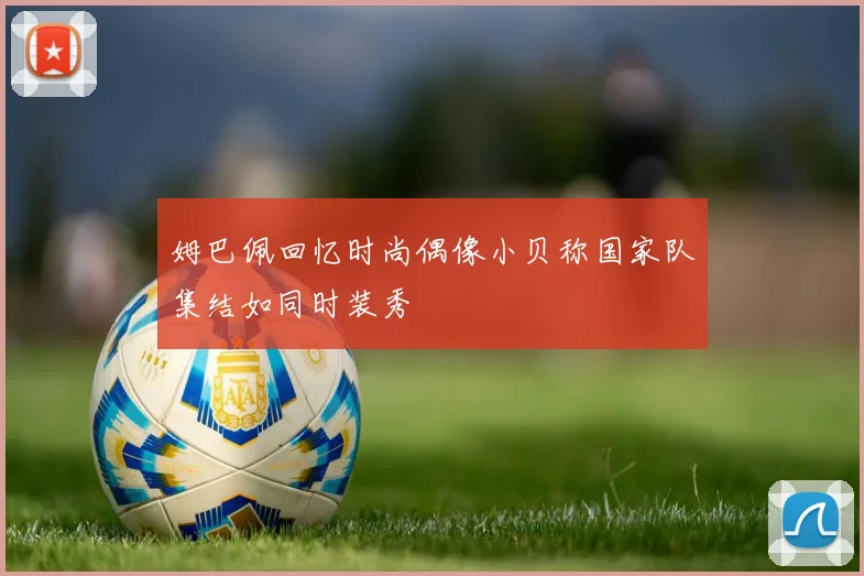 姆巴佩回忆时尚偶像小贝称国家队集结如同时装秀