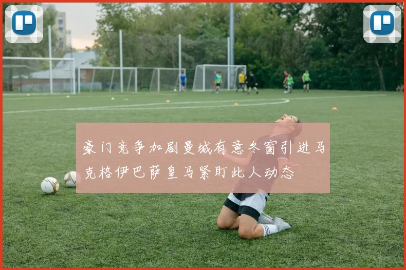 豪门竞争加剧曼城有意冬窗引进马克格伊巴萨皇马紧盯此人动态