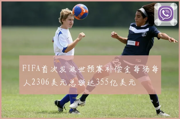 FIFA首次发放世预赛补偿金每场每人2306美元总额达355亿美元