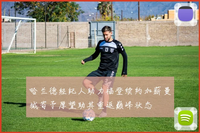 哈兰德经纪人助力福登续约加薪曼城寄予厚望助其重返巅峰状态