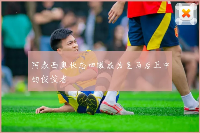 阿森西奥状态回暖成为皇马后卫中的佼佼者