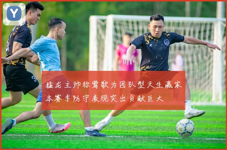 猛龙主帅称莺歌为团队型天生赢家本赛季防守表现突出贡献巨大