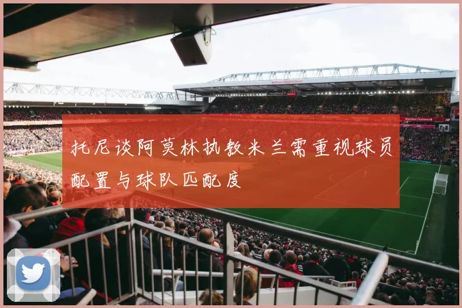 托尼谈阿莫林执教米兰需重视球员配置与球队匹配度