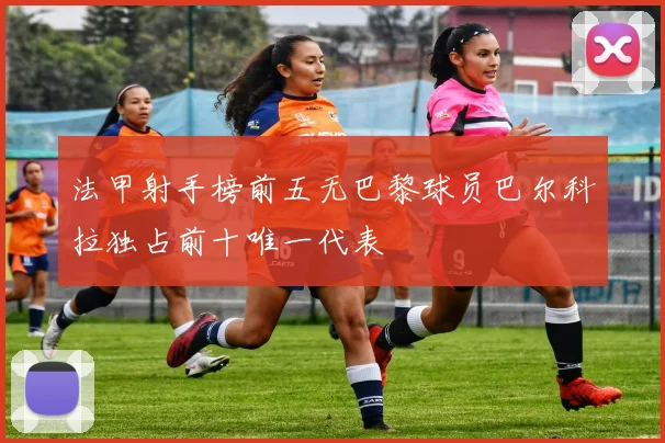 法甲射手榜前五无巴黎球员巴尔科拉独占前十唯一代表