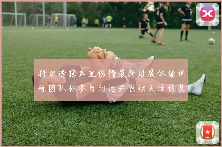科尔透露库里伤情最新进展体能训练团队将参与讨论并密切关注恢复情况