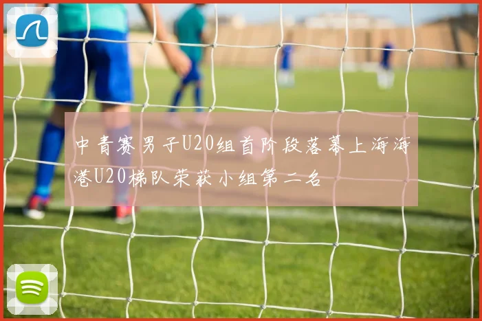中青赛男子U20组首阶段落幕上海海港U20梯队荣获小组第二名