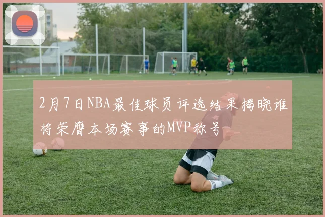2月7日NBA最佳球员评选结果揭晓谁将荣膺本场赛事的MVP称号
