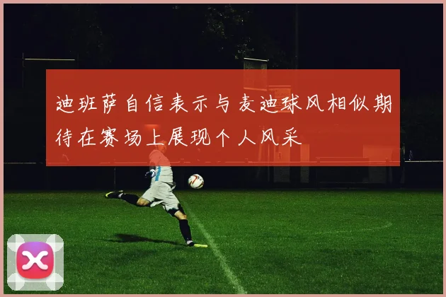 迪班萨自信表示与麦迪球风相似期待在赛场上展现个人风采