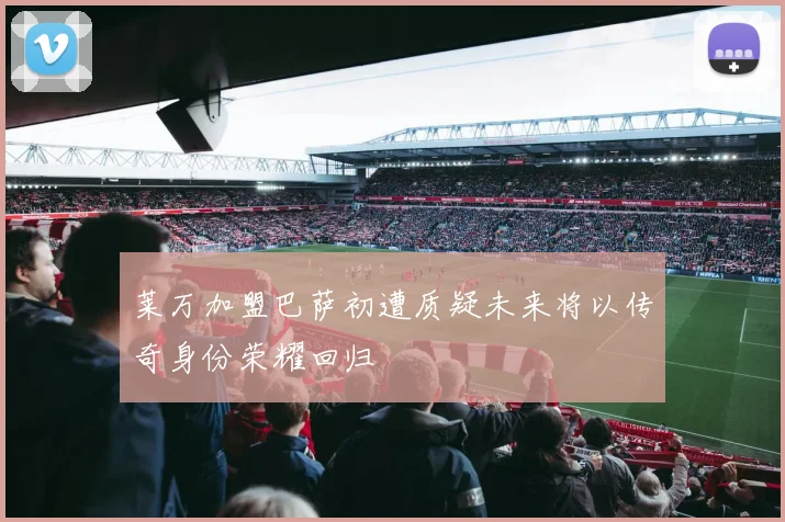 莱万加盟巴萨初遭质疑未来将以传奇身份荣耀回归