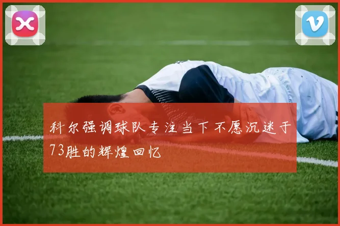 科尔强调球队专注当下不愿沉迷于73胜的辉煌回忆